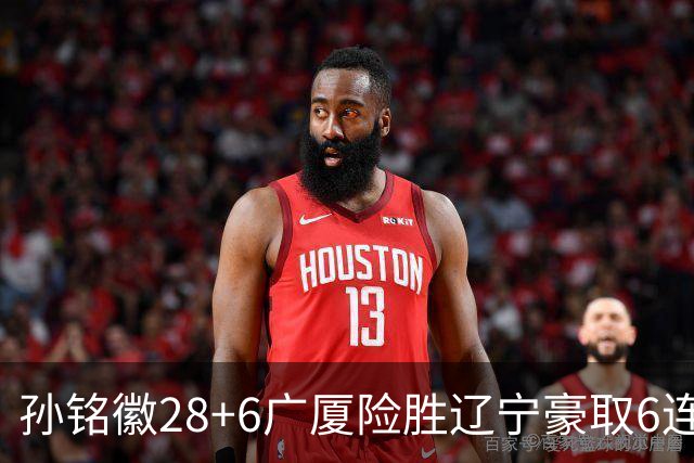 孙铭徽28+6广厦险胜辽宁豪取6连胜 郭艾伦19分
