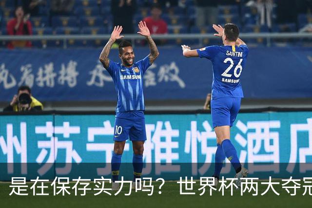是在保存实力吗？世界杯两大夺冠热门热身赛同时“翻车”
