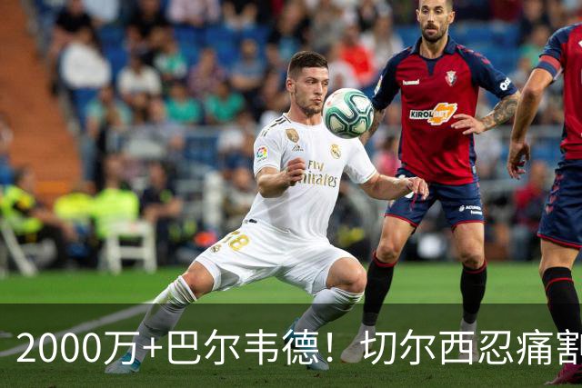 2000万+巴尔韦德！切尔西忍痛割爱，皇马这盘棋藏着什么杀招？