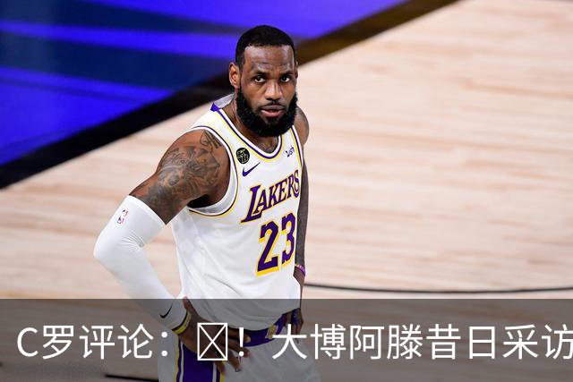 C罗评论：😂！大博阿滕昔日采访：签约巴萨时我撒谎梅西是最佳
